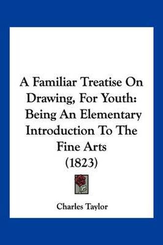 Cover image for A Familiar Treatise on Drawing, for Youth: Being an Elementary Introduction to the Fine Arts (1823)