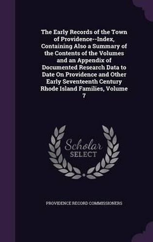 Cover image for The Early Records of the Town of Providence--Index, Containing Also a Summary of the Contents of the Volumes and an Appendix of Documented Research Data to Date on Providence and Other Early Seventeenth Century Rhode Island Families, Volume 7