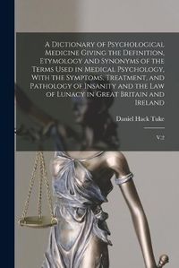 Cover image for A Dictionary of Psychological Medicine Giving the Definition, Etymology and Synonyms of the Terms Used in Medical Psychology, With the Symptoms, Treatment, and Pathology of Insanity and the law of Lunacy in Great Britain and Ireland