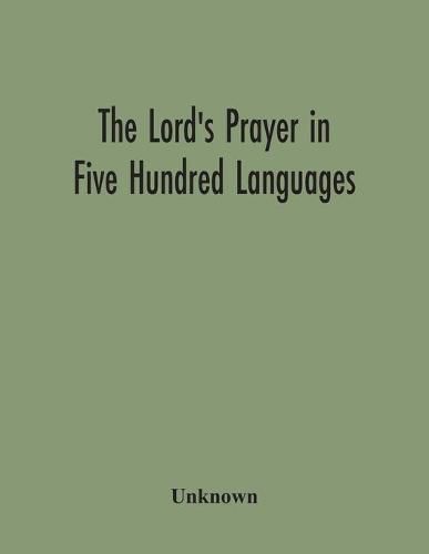 Cover image for The Lord'S Prayer In Five Hundred Languages: Comprising The Leading Comprising The Leading Languages And Their Principal Dialects Throughout The World With The Places Where Spoken