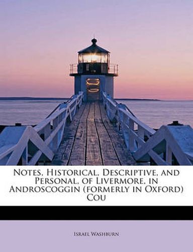 Cover image for Notes, Historical, Descriptive, and Personal, of Livermore, in Androscoggin (Formerly in Oxford) Cou