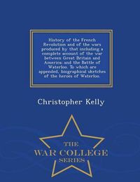 Cover image for History of the French Revolution and of the wars produced by that including a complete account of the war between Great Britain and America; and the Battle of Waterloo. To which are appended, biographical sketches of the heroes of Waterloo. - War College S