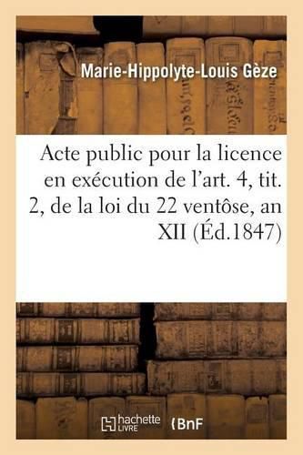 Acte Public Pour La Licence, Execution de l'Art. 4, Tit. 2, Loi Du 22 Ventose, an XII Janvier 1847