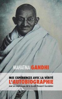 Cover image for L'Histoire de Mes Exp riences Avec La V rit: L'Autobiographie de Mahatma Gandhi Avec Une Introduction de la Gandhi Research Foundation