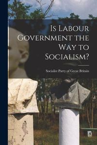 Cover image for Is Labour Government the Way to Socialism?