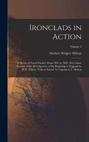 Ironclads in Action; a Sketch of Naval Warfare From 1855 to 1895, With Some Account of the Development of the Battleship in England by H.W. Wilson. With an Introd. by Captain A.T. Mahan; Volume 2