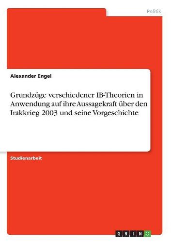 Grundzuege verschiedener IB-Theorien in Anwendung auf ihre Aussagekraft ueber den Irakkrieg 2003 und seine Vorgeschichte