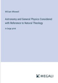 Cover image for Astronomy and General Physics Considered with Reference to Natural Theology