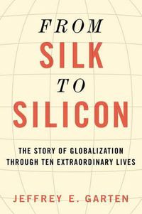 Cover image for From Silk to Silicon: The Story of Globalization Through Ten Extraordinary Lives