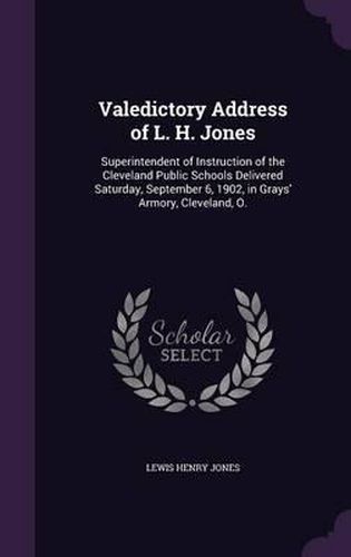 Cover image for Valedictory Address of L. H. Jones: Superintendent of Instruction of the Cleveland Public Schools Delivered Saturday, September 6, 1902, in Grays' Armory, Cleveland, O.