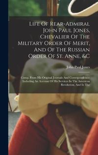 Cover image for Life Of Rear-admiral John Paul Jones, Chevalier Of The Military Order Of Merit, And Of The Russian Order Of St. Anne, &c