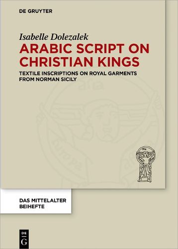 Cover image for Arabic Script on Christian Kings: Textile Inscriptions on Royal Garments from Norman Sicily
