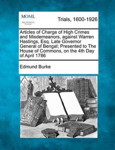 Articles of Charge of High Crimes and Misdemeanors, Against Warren Hastings, Esq. Late Governor General of Bengal; Presented to the House of Commons, on the 4th Day of April 1786