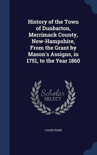 History of the Town of Dunbarton, Merrimack County, New-Hampshire, from the Grant by Mason's Assigns, in 1751, to the Year 1860