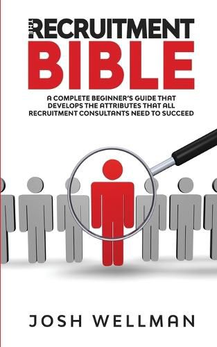 Cover image for The Recruitment Bible: A Complete Beginner's Guide That Develops The Attributes That All Recruitment Consultants Need To Succeed