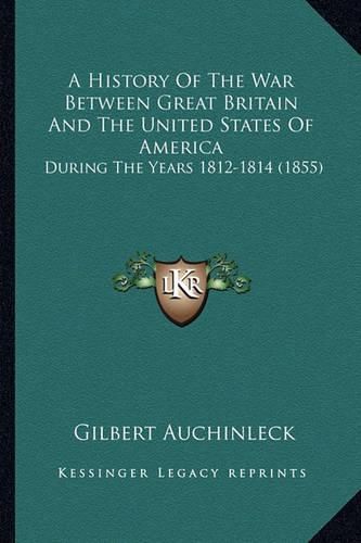 Cover image for A History of the War Between Great Britain and the United States of America: During the Years 1812-1814 (1855)