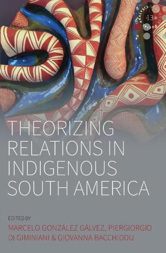 Theorizing Relations in Indigenous South America: Edited by Marcelo Gonzalez Galvez, Piergiogio Di Giminiani and Giovanna Bacchiddu