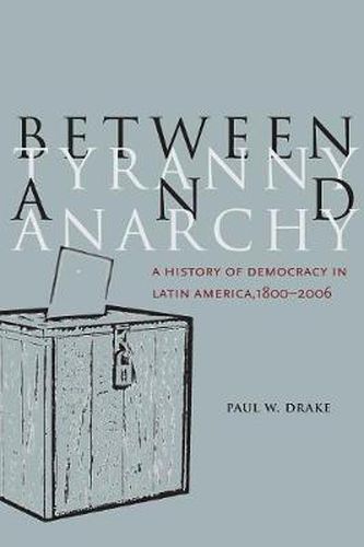 Cover image for Between Tyranny and Anarchy: A History of Democracy in Latin America, 1800-2006
