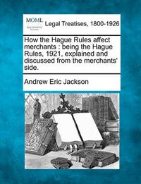 Cover image for How the Hague Rules Affect Merchants: Being the Hague Rules, 1921, Explained and Discussed from the Merchants' Side.