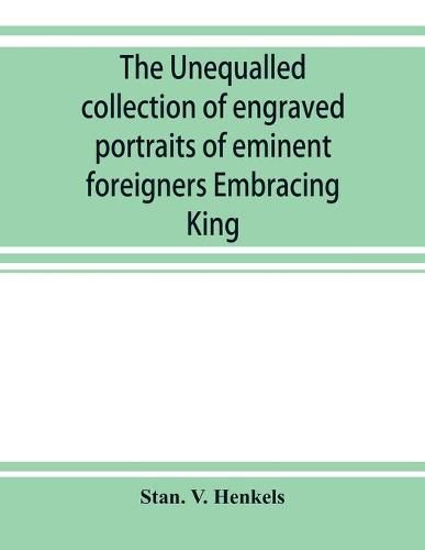 Cover image for The unequalled collection of engraved portraits of eminent foreigners Embracing King, Eminent Noblemen and Statesman, Great naval Commanders and Military Officers, Notes Explorers, Prominent Reformers, Eminent Literary Characters, Theologians