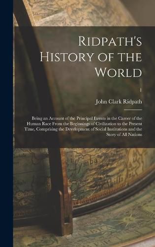 Ridpath's History of the World; Being an Account of the Principal Events in the Career of the Human Race From the Beginnings of Civilization to the Present Time, Comprising the Development of Social Institutions and the Story of All Nations; 1