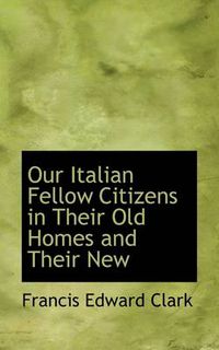 Cover image for Our Italian Fellow Citizens in Their Old Homes and Their New