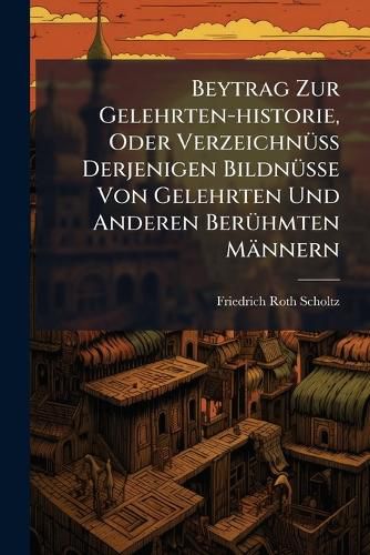 Cover image for Beytrag Zur Gelehrten-Historie, Oder Verzeichn Derjenigen Bildn Sse Von Gelehrten Und Anderen Ber Hmten M Nnern ...