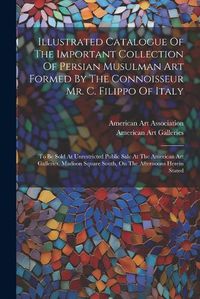 Cover image for Illustrated Catalogue Of The Important Collection Of Persian Musulman Art Formed By The Connoisseur Mr. C. Filippo Of Italy