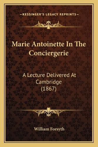 Cover image for Marie Antoinette in the Conciergerie: A Lecture Delivered at Cambridge (1867)