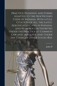 Cover image for Practice, Pleading and Forms Adapted to the new Revised Code of Indiana, With a Full Citation of all the Latest Adjudicated Cases in Indiana, and Numerous Authorities Under the Practice at Common law and in Equity, and Under the Codes of Other States (ref