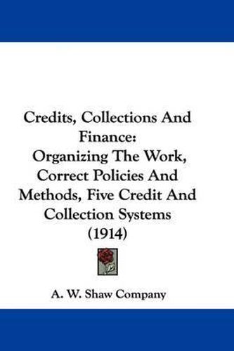 Cover image for Credits, Collections and Finance: Organizing the Work, Correct Policies and Methods, Five Credit and Collection Systems (1914)