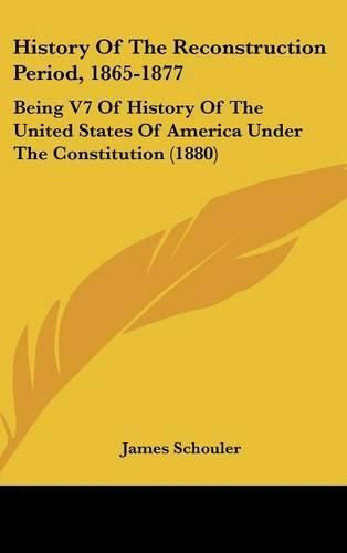 History of the Reconstruction Period, 1865-1877: Being V7 of History of the United States of America Under the Constitution (1880)