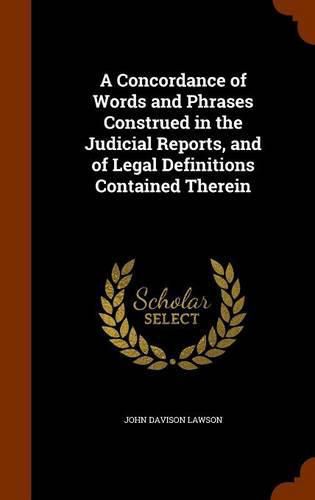 A Concordance of Words and Phrases Construed in the Judicial Reports, and of Legal Definitions Contained Therein