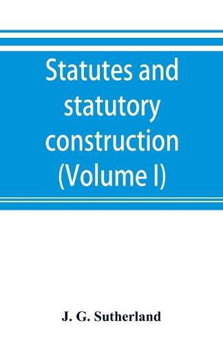 Statutes and statutory construction, including a discussion of legislative powers, constitutional regulations relative to the forms of legislation and to legislative procedure (Volume I)