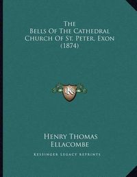 Cover image for The Bells of the Cathedral Church of St. Peter, Exon (1874)