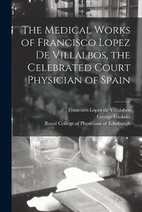 Cover image for The Medical Works of Francisco Lopez De Villalbos, the Celebrated Court Physician of Spain