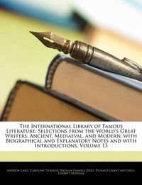 Cover image for The International Library of Famous Literature: Selections from the World's Great Writers, Ancient, Mediaeval, and Modern, with Biographical and Explanatory Notes and with Introductions, Volume 13