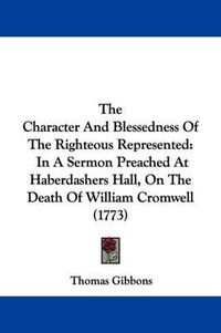 Cover image for The Character and Blessedness of the Righteous Represented: In a Sermon Preached at Haberdashers Hall, on the Death of William Cromwell (1773)