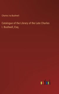 Cover image for Catalogue of the Library of the Late Charles I. Bushnell, Esq.