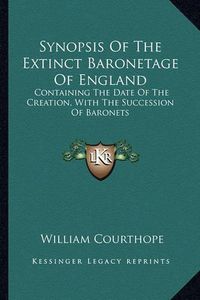 Cover image for Synopsis of the Extinct Baronetage of England: Containing the Date of the Creation, with the Succession of Baronets