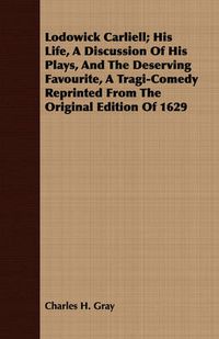 Cover image for Lodowick Carliell; His Life, a Discussion of His Plays, and the Deserving Favourite, a Tragi-Comedy Reprinted from the Original Edition of 1629