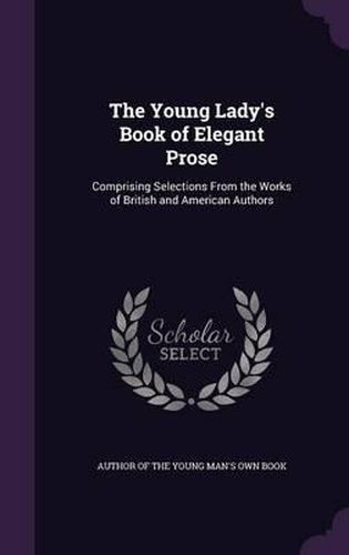 Cover image for The Young Lady's Book of Elegant Prose: Comprising Selections from the Works of British and American Authors