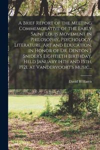 Cover image for A Brief Report of the Meeting Commemorative of the Early Saint Louis Movement in Philosophy, Psychology, Literature, Art and Education, in Honor of Dr. Denton J. Snider's Eightieth Birthday, Held January 14th and 15th, 1921, at Vandervoort's Music...