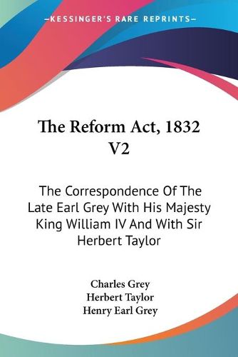 Cover image for The Reform ACT, 1832 V2: The Correspondence of the Late Earl Grey with His Majesty King William IV and with Sir Herbert Taylor