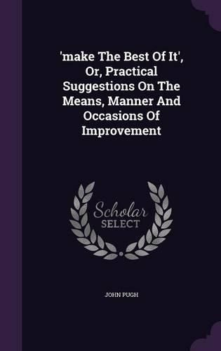 'Make the Best of It', Or, Practical Suggestions on the Means, Manner and Occasions of Improvement