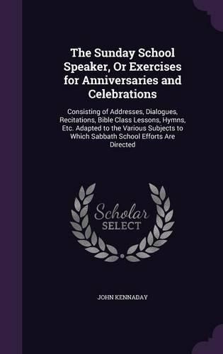 Cover image for The Sunday School Speaker, or Exercises for Anniversaries and Celebrations: Consisting of Addresses, Dialogues, Recitations, Bible Class Lessons, Hymns, Etc. Adapted to the Various Subjects to Which Sabbath School Efforts Are Directed