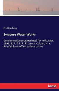 Cover image for Syracuse Water Works: Condemnation proc[eedings] for mills, Mar. 1896. B. R. & P. R. R. case at Colden, N. Y. Rainfall & runoff on various basins