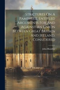 Cover image for Strictures On A Pamphlet, Entitled Arguments For And Against An Union Between Great Britain And Ireland, Considered