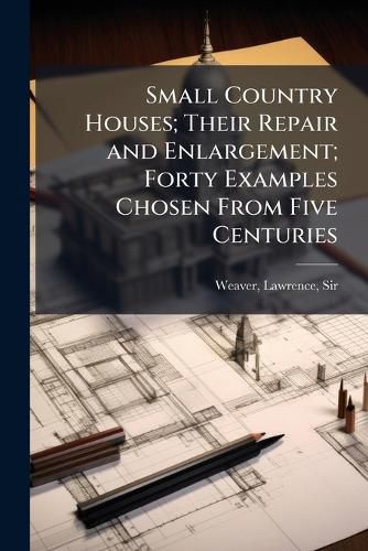 Cover image for Small Country Houses; Their Repair and Enlargement; Forty Examples Chosen From Five Centuries