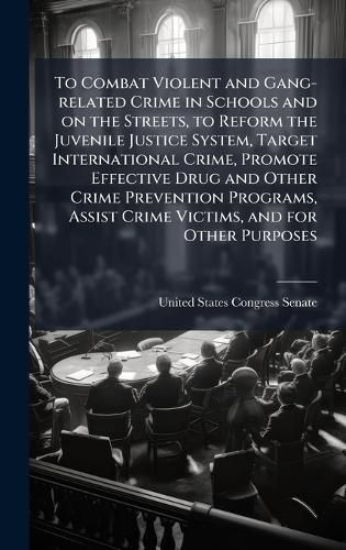 Cover image for To Combat Violent and Gang-related Crime in Schools and on the Streets, to Reform the Juvenile Justice System, Target International Crime, Promote Effective Drug and Other Crime Prevention Programs, Assist Crime Victims, and for Other Purposes